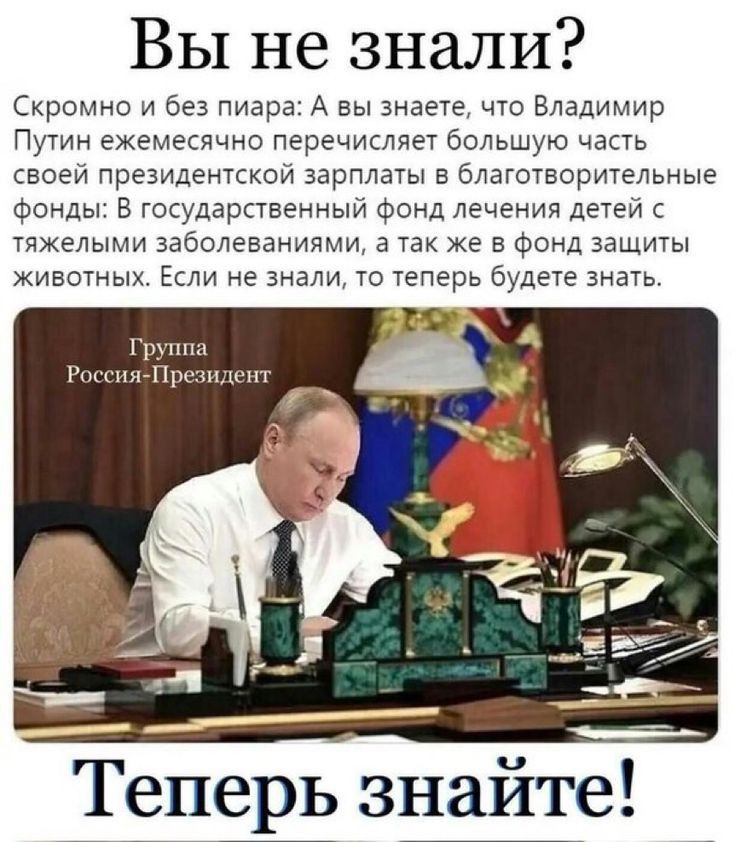 Вы не знали Скромно и без пиара А вы знаете что Владимир Путн ежемесячно перечисляет большую часть своей президентской зарплаты в Ьлзгшнорительные Фонд в государственный Фонд лечения детей с тяжелыми заболеваниями в так же в Фонд эащты животных Если не знали то теперь будете знать Гриши Теперь знайте