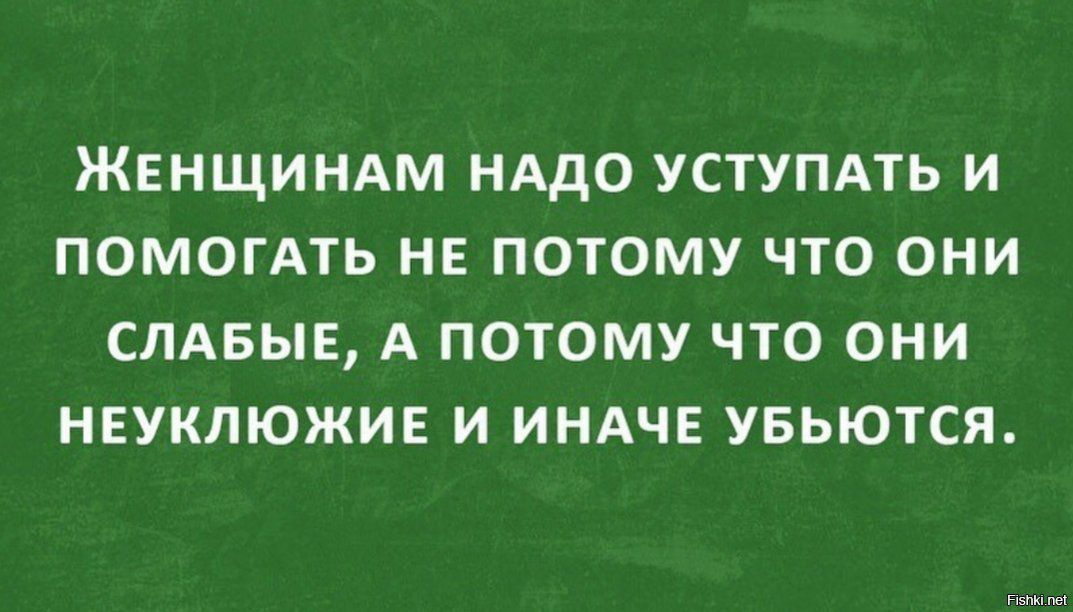 ЖЕНЩИНАМ НАДО УСТУПАТЬ И ПОМОГАТЬ НЕ ПОТОМУ ЧТО ОНИ СЛАБЫЕ А ПОТОМУ ЧТО ОНИ НЕУКЛЮЖИЕ И ИНАЧЕ УБЬЮТСЯ