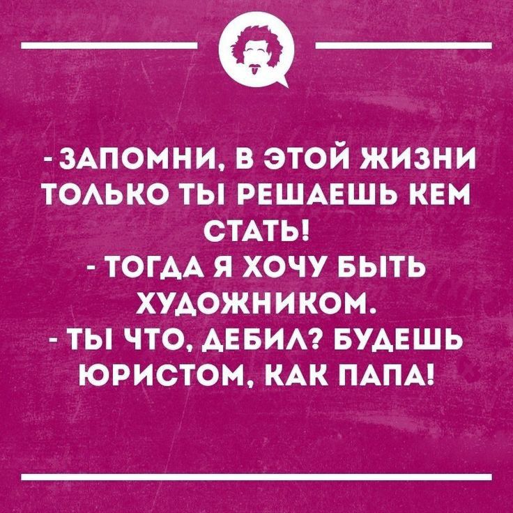 _Ф 3АПОМНИ В ЭТОЙ ЖИЗНИ ТОАЬКО ТЫ РЕШАЕШЬ КЕМ СТАТЬ ТОГАА Я ХОЧУ БЫТЬ ХУАОЖНИКОМ ТЫ ЧТО АЕБИА БУАЕШЬ ЮРИСТОМ КАК ПАПА