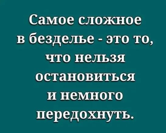 Самое сложное вбезделье этото что нельзя остановиться и немного передохнуть