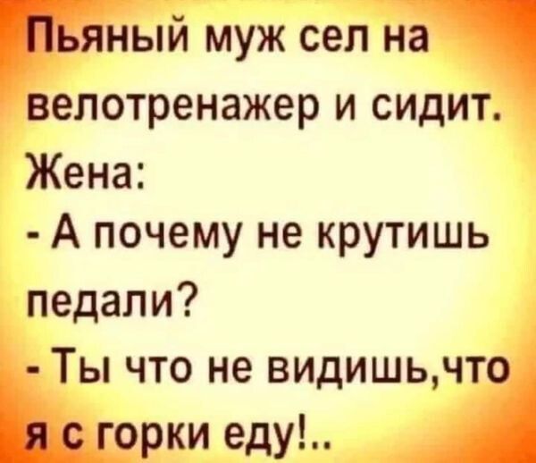 яный муж сел на велотренажер и сидит Жена А почему не крутишь педали Ты что не видишьчто горки еду А