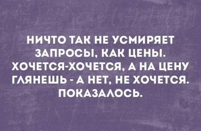 НИЧТО ТАК НЕ УСМИРЯЕТ ЗАПРОСЫ КАК ЦЕНЫ ХОЧЕТСЯ ХОЧЕТСЯ А НА ЦЕНУ ГАЯНЕШЬ А НЕТ НЕ ХОЧЕТСЯ ПОКАЗААОСЬ