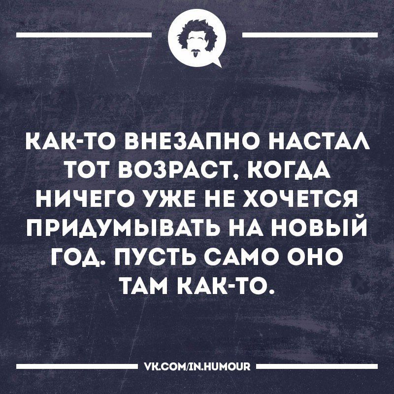 _Ф КАК ТО ВНЕЗАПНО НАСТАА тот ВОЗРАСТ КОГАА ничего уже не хочется придумывпь НА новый год пусть сАмо оно тАм КАК ТО шопшмпиоип