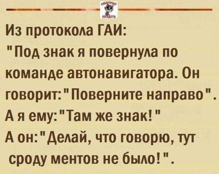 _ _ _ Из протокола ГАИ Под знак и повернула по команде автонавигатора Он говорит Поверните направо А я ему Там же знак А ондетй что говорю тут сроду ментов не быдо Щещпш _ __