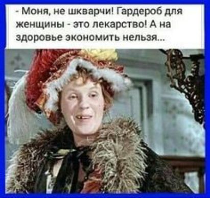 Моня не шкварчи Гардероб для женщины это лекарствс А на здоровье экономить нельзя