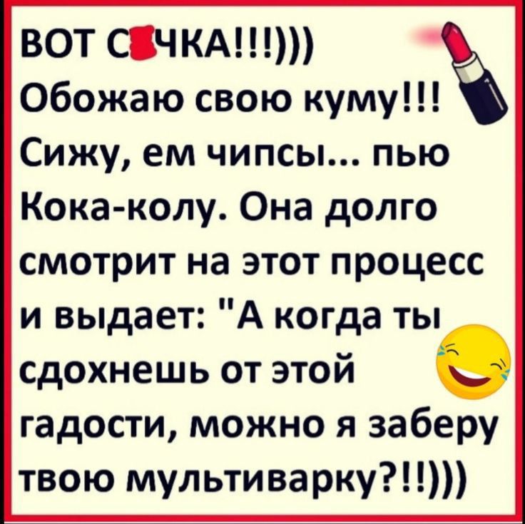 ВОТ СЧКА Обожаю свою куму Сижу ем чипсы пью Кока колу Она долго смотрит на этот процесс и выдает А когда ты сдохнешь от этой гадости можно я заберу твою мультиварку