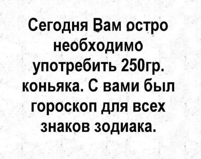 Сегодня Вам остро необходимо употребить 250гр коньяка С вами был гороскоп для всех знаков зодиака