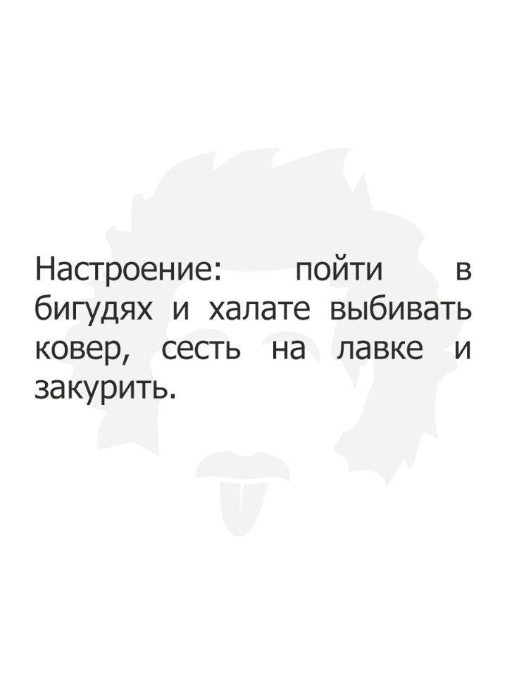 Насгроение пойти в бигудях и халате выбивать ковер сесть на лавке и закурить