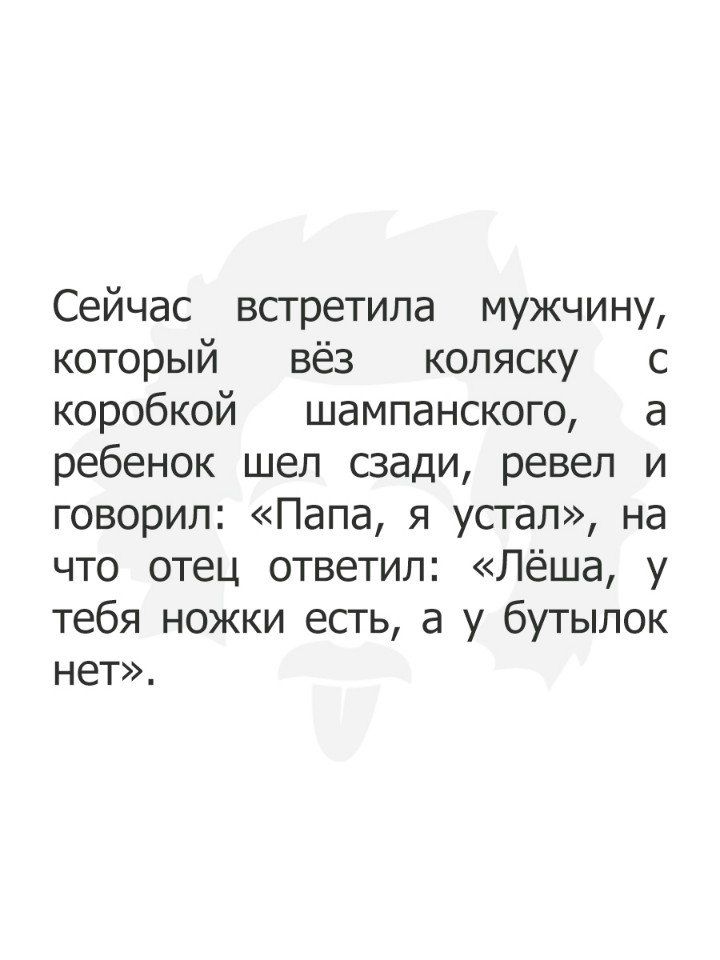 Сейчас всгретила мужчину который вёз коляску с коробкой шампанского а ребенок шел сзади ревел и говорил Папа я усгал на что отец ответил Лёша у тебя ножки есгь а у бутылок нет