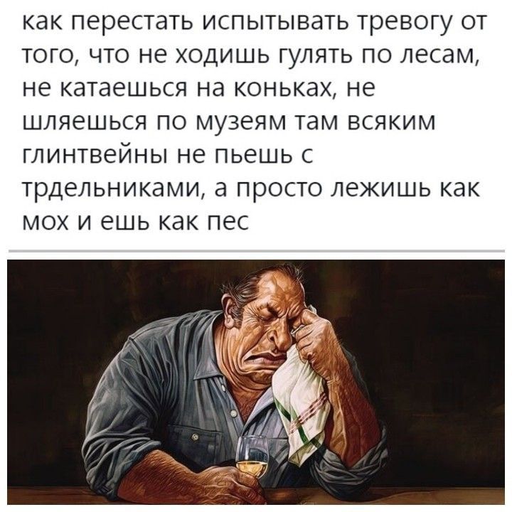 как перестать ИСПЫТЫВЗТЬ ТРЕВОГУ ОТ ТОГО ЧТО не ХОДИШЬ ГУЛЯТЬ ПО лесам не катаешься на КОНЬКЭХ не ШЛЯЭШЬСЯ ПО МУЗЕЯМ там ВСЯКИМ ГПИНТВеЙНЫ не пьешь С ТРДеЛЬНИКЗМИ а ПРОСТО лежишь как МОХ И ешь КВК пес