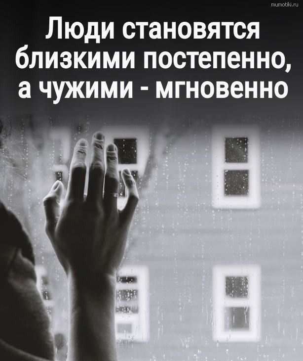 Люди становятся близкими постепенно а чужими мгновенно