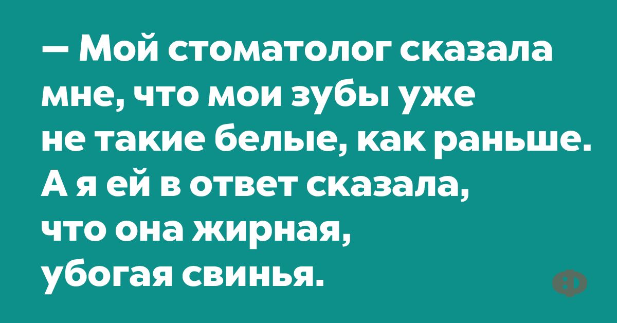 Мой стоматолог сказала мне что мои зубы уже не такие белые как раньше А я ей в ответ сказала что она жирная убогая свинья