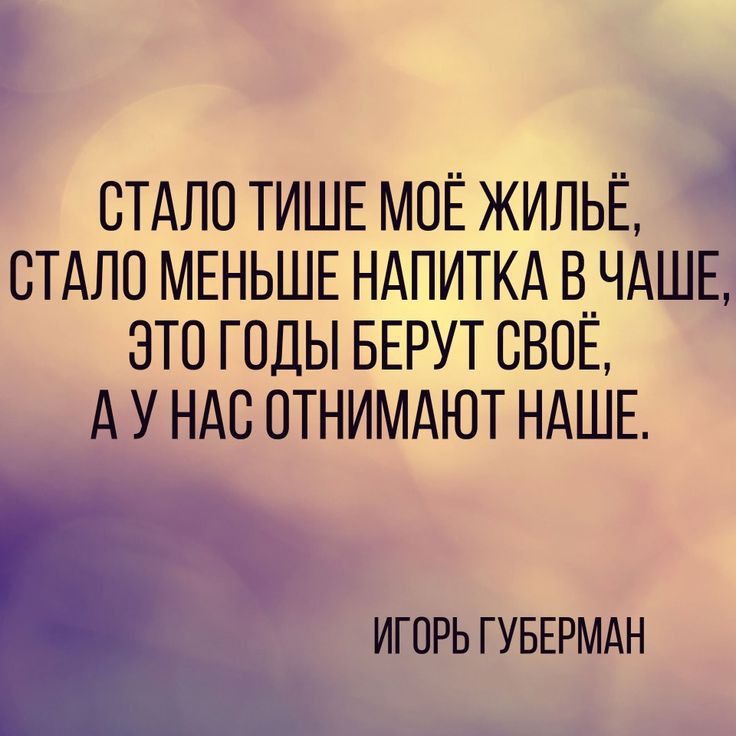 СТАЛО ТИШЕ МОЕ ЖИЛЬЕ СТАЛО МЕНЬШЕ НАПИТКА В__ЧАШЕ ЭТО ГОДЫ БЕРУТ СВОЕ А У НАС ПТНИМАЮТ НАШЕ ИГПРЬ ГУБЕРМАН