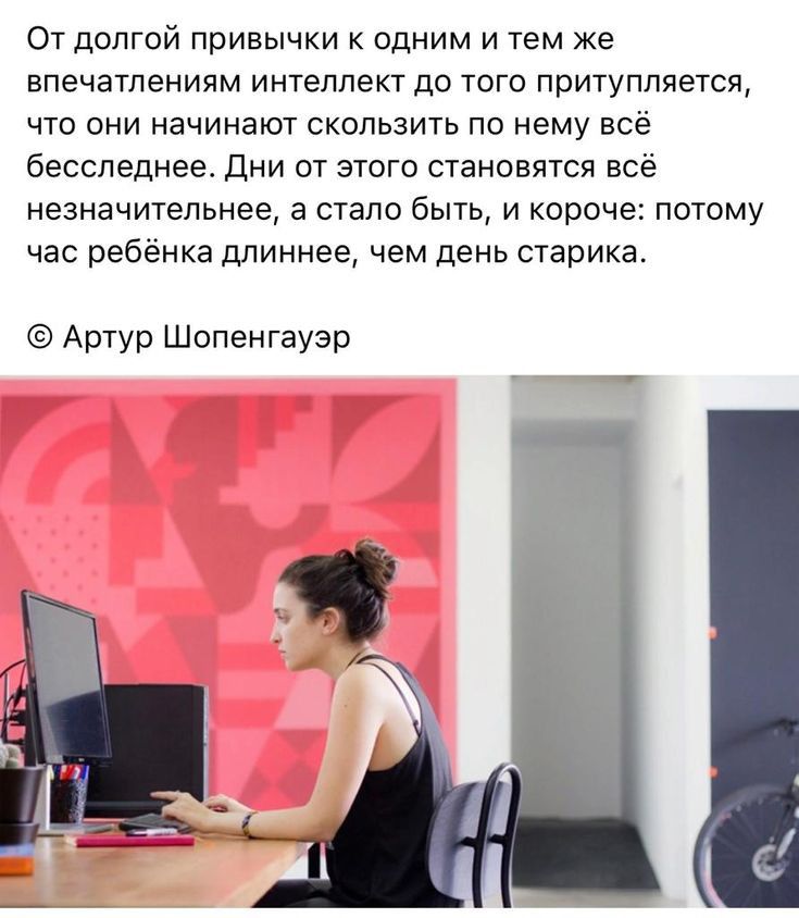 От долгой привычки одним и тем же впечатлениям интеллект до того притуппяется что они начинают скользить по нему вс бесспеднее Дни от этого становятся вс незначительнее а стало быть и короче потому ас ребёнка длиннее чем день старика Артур Шопенгауэр