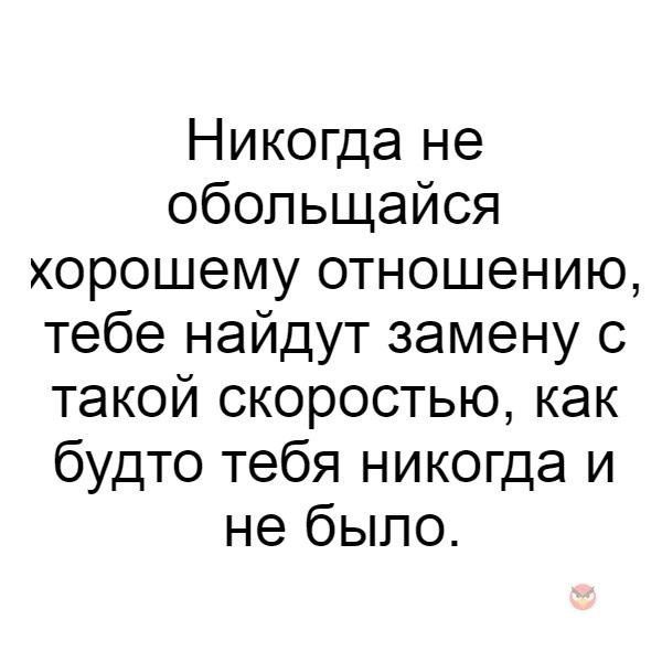 Никогда не обольщайся хорошему отношению тебе найдут замену с такой скоростью как будто тебя никогда и не было