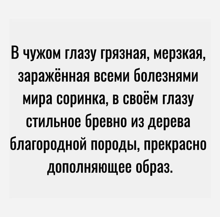 В чужом тазу шязная мерзкая заражённая всеми Болезнями мира соринка в своём глазу стильное Бревно из дерева благородной породы прекрасно дополняющее образ