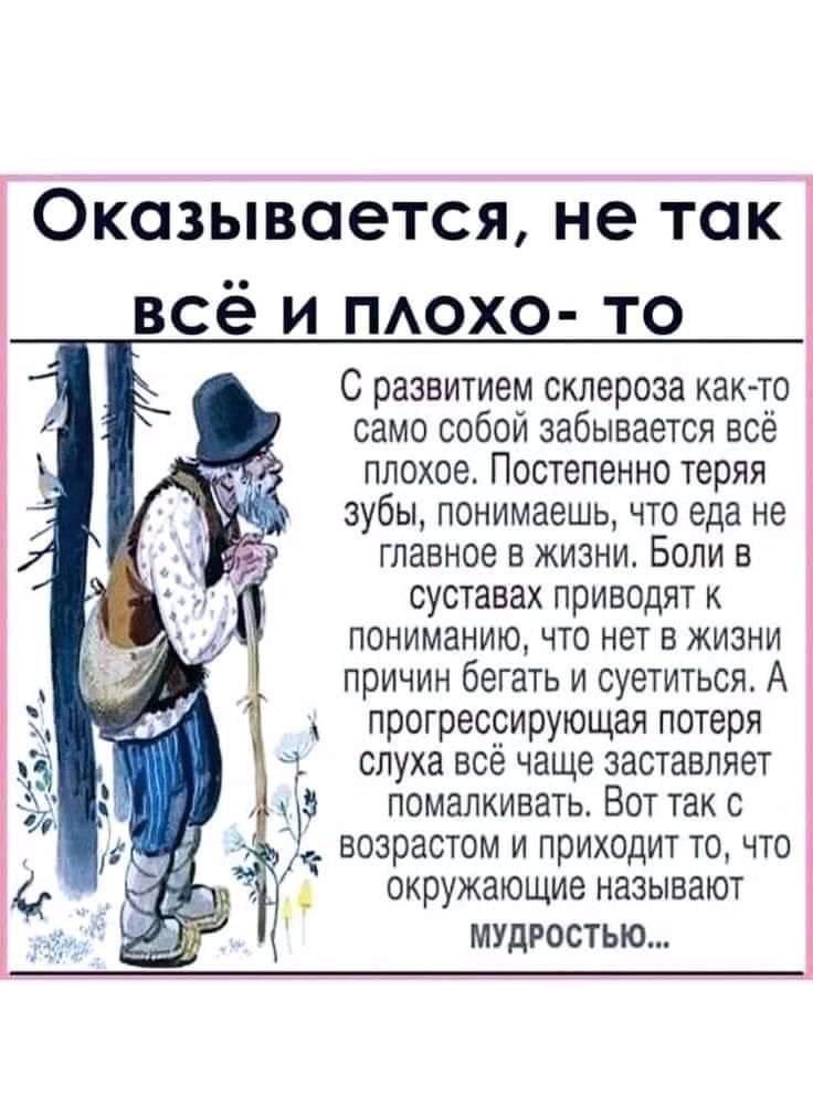 Оказывается не той всё и похо то С развитием склероза как то само собой забывается всё плохое Постепенно теряя зубы понимаешь что еда не главное в жизни Боли в СУСТЗВЗХ приводят К ПОНИМЗНИЮ ЧТО НЕТ В ЖИЗНИ причин бегать и суетиться А протрессирующая потеря слуха всё чаще заставляет _Р помалкивать Вот так ВОЗРЗСТОМ И ПЮИХОДИТ ТО ЧТО окружающие называют МУДРОСТЬЮ