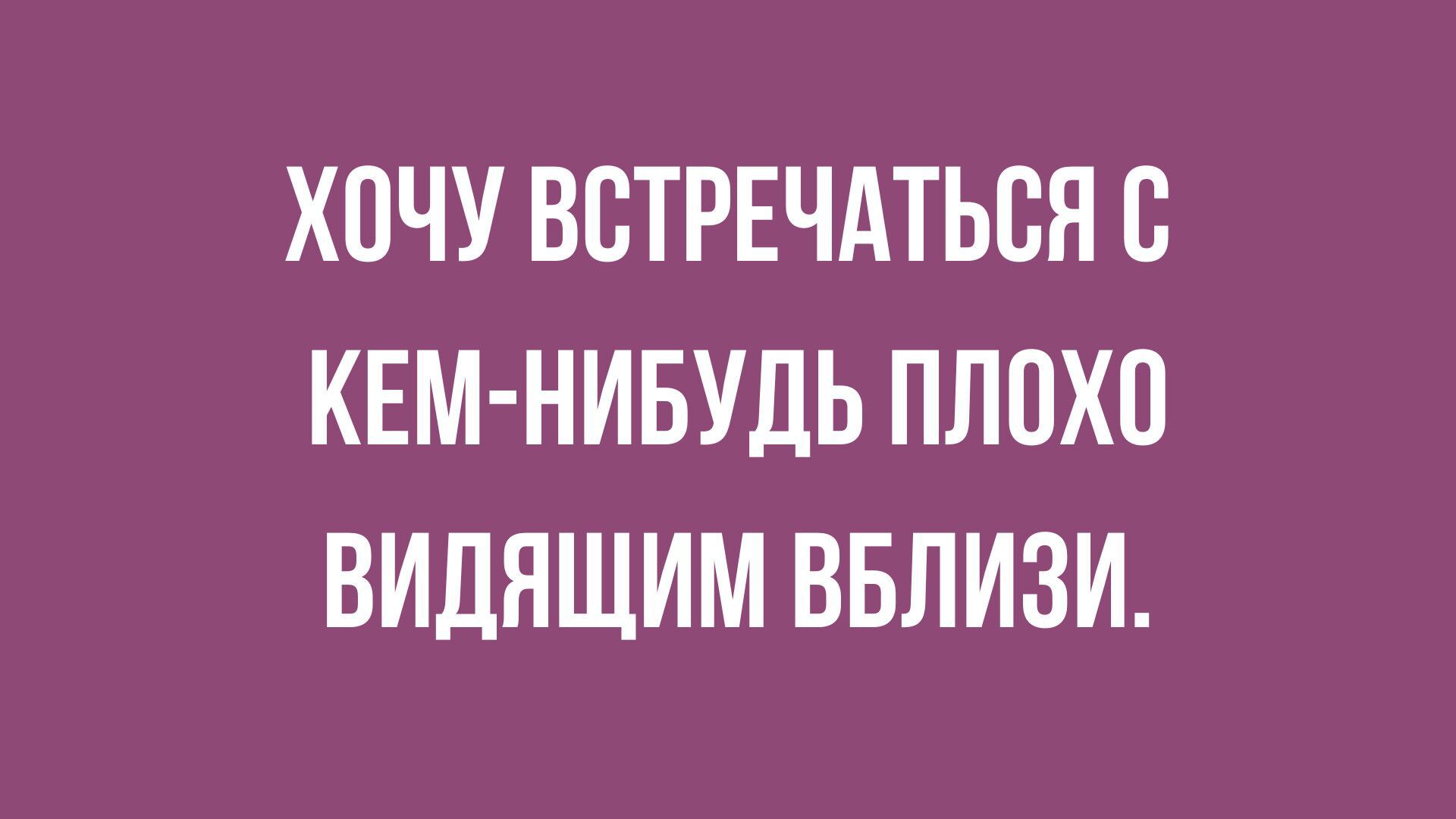 ХОЧУ ВСТРЕЧАТЬБЯС КЕМ НИБУДЬ ПЛОХО ВИДЯЩИМ ВБЛИЗИ