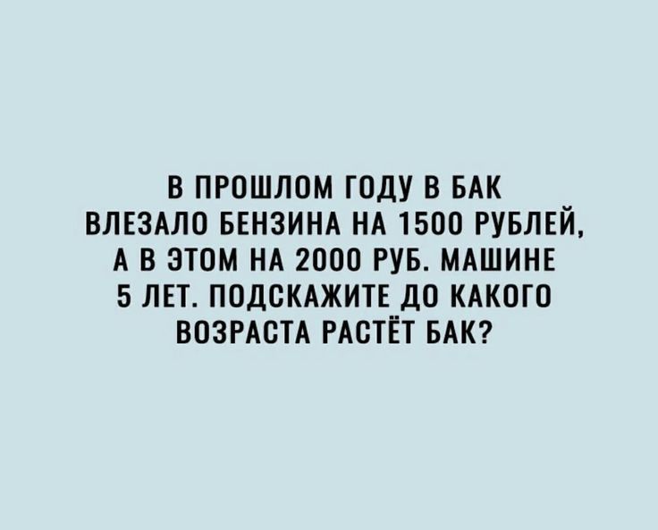 В ПРОШЛОМ ГОДУ В БАК ВЛЕЗАЛО БЕНЗИНА НА 1500 РУБЛЕЙ А В ЭТОМ НА 2000 РУБ МАШИНЕ 5 ЛЕТ ПОДСКАЖИТЕ дО КАКОГО ВОЗРАСТА РАОТЁТ БАК