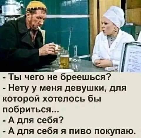 Ты чего не бреешься Нету у меня девушки для которой хотелось бы побриться А для себя А для себя я пиво покупаю