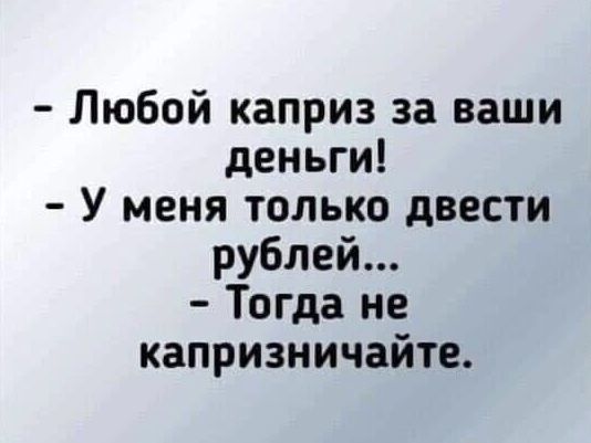 Любой каприз за ваши деньги У меня только двести рублей Тогда не капризничайте
