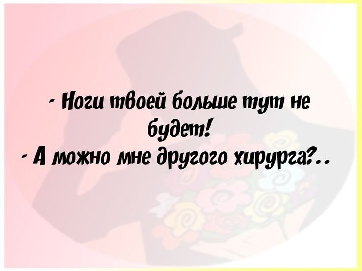 Ноги тбоей больше тут не будет А можно другого хирурга