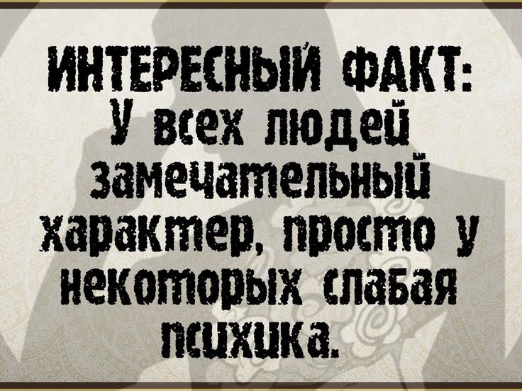 ИНТЕРЕСНЫИ ФАКТ У всех людец_ замечатепьиьш характер ппосто у некоторых сдавая психика