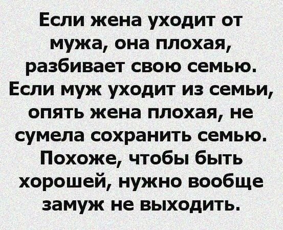 Если жена уходит от мужа она плохая разбивает свою семью Если муж уходит из семьи опять жена плохая не сумела сохранить семью Похоже чтобы быть хорошей нужно вообще замуж не выходить