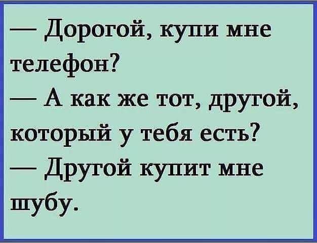 Дорогой купи мне телефон А как же тот другой который у тебя есть Другой купит мне шубу