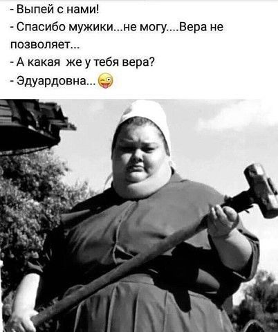 Выпей с нами Спасибо мужикине могуВера не позволяет А какая же у тебя вера Эдуардовна