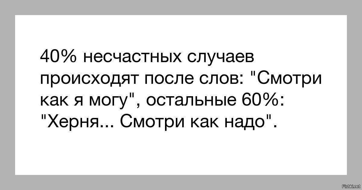 40 несчастных случаев происходят после слов Смотри как я могу остальные 60 Херня Смотри как надо