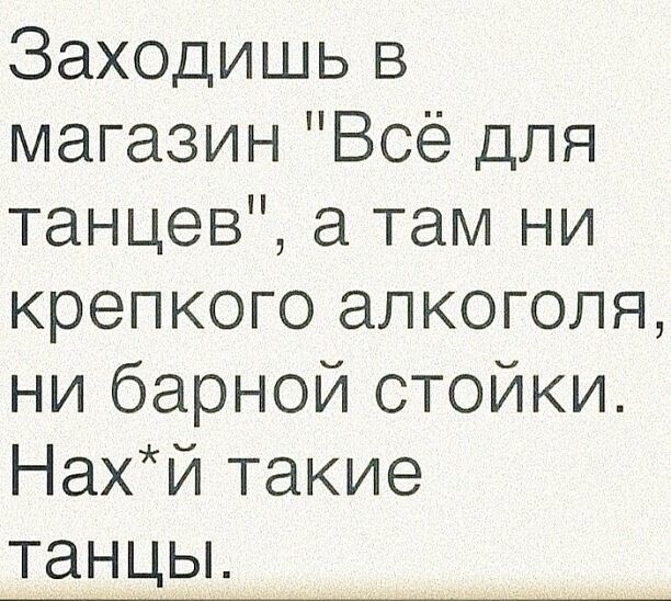 Заходишь в магазин Всё для танцев а там ни крепкого алкоголя ни барной стойки Нахй такие танцьъ