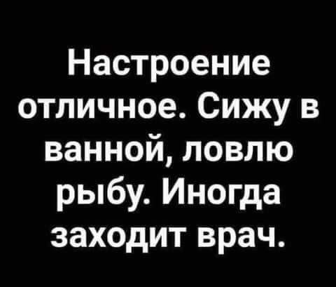 Настроение отличное Сижу в ванной ловлю рыбу Иногда заходит врач