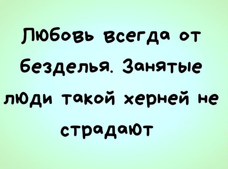 любовь всегда от безделья Занятые пЮди такой херней не страдают