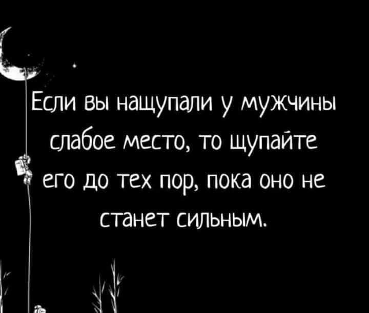 Если вы нащупали у мужчины слабое место то щупайте его до тех пор пока оно не стнет сильным _ 17