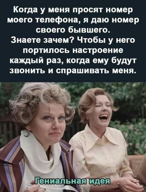 Когда у меня просят номер моего телефона я даю номер своего бывшего Знаете зачем Чтобы у него портилось настроение каждый раз когда ему будут ЗВОНИТЬ И СПРЁШИВЗТЬ МЕНЯ