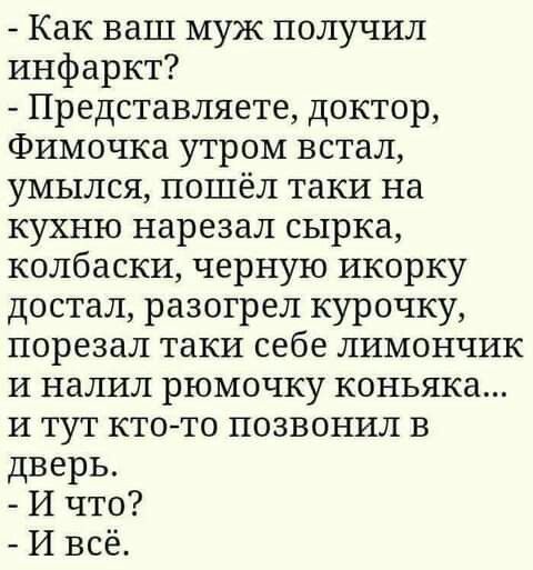 Как ваш муж получил инфаркт Представляете доктор Фимочка утром встал умылся пошёл таки на кухню нарезал сырка колбаски черную икорку достал разогрел курочку порезал таки себе лимончик И налил рюмочку коньяка и тут кто то позвонил в дверь И что И всё