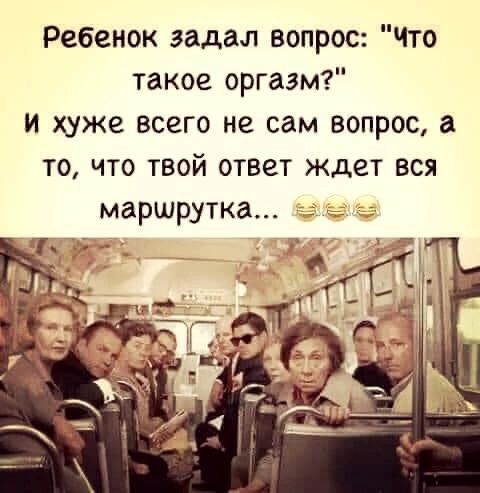 Ребенок задал вопрос Что такое оргазм и хуже всего не сам вопрос а то что твой ответ ждет вся маршрутка