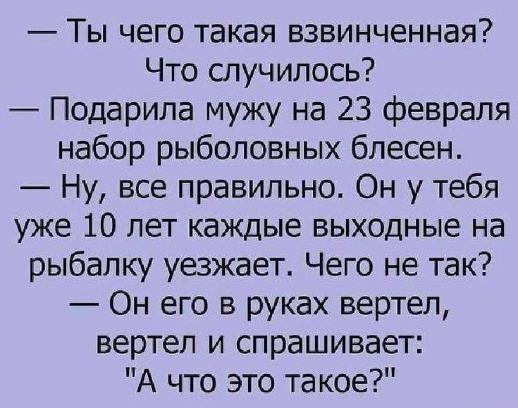 Ты чего такая взвинченная Что случилось Подарила мужу на 23 февраля набор рыболовных блесен Ну все правильно Он у тебя уже 10 лет каждые выходные на рыбалку уезжает Чего не так Он его в руках вертел вертел и спрашивает А что это такое _