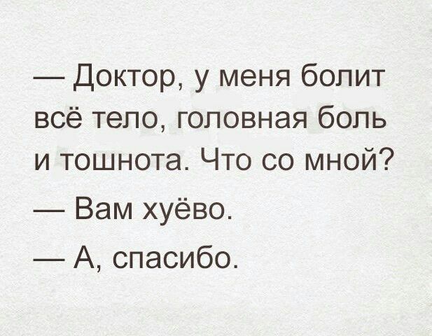 Доктор у меня болит всё тело головная боль и тошнота Что со мной Вам хуёво А спасибо