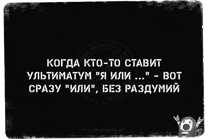 КОГДА КТО ТО СТАВИТ ПіЬТИМАТУМ Я ИЛИ ВОТ СРАЗУ ИЛИ БЕЗ РАЗДУМИЙ