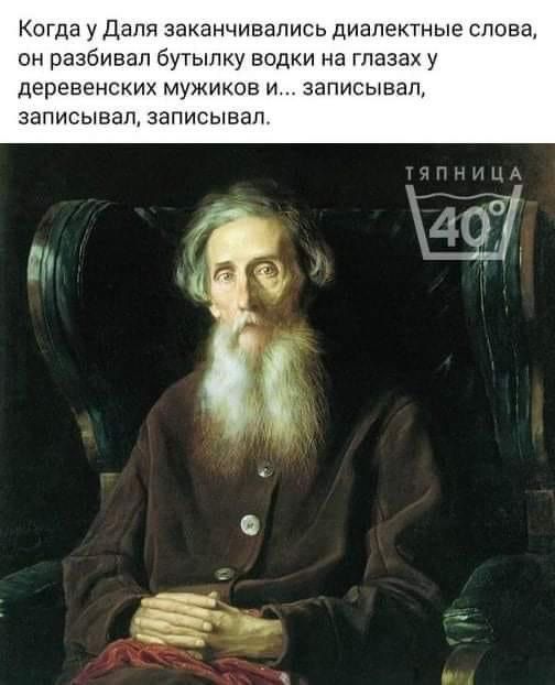 Когда у Даля заканчивались диалектные слова он разбивал бутылку водки на глазах у деревенских мужикав и записывал записывал записывал