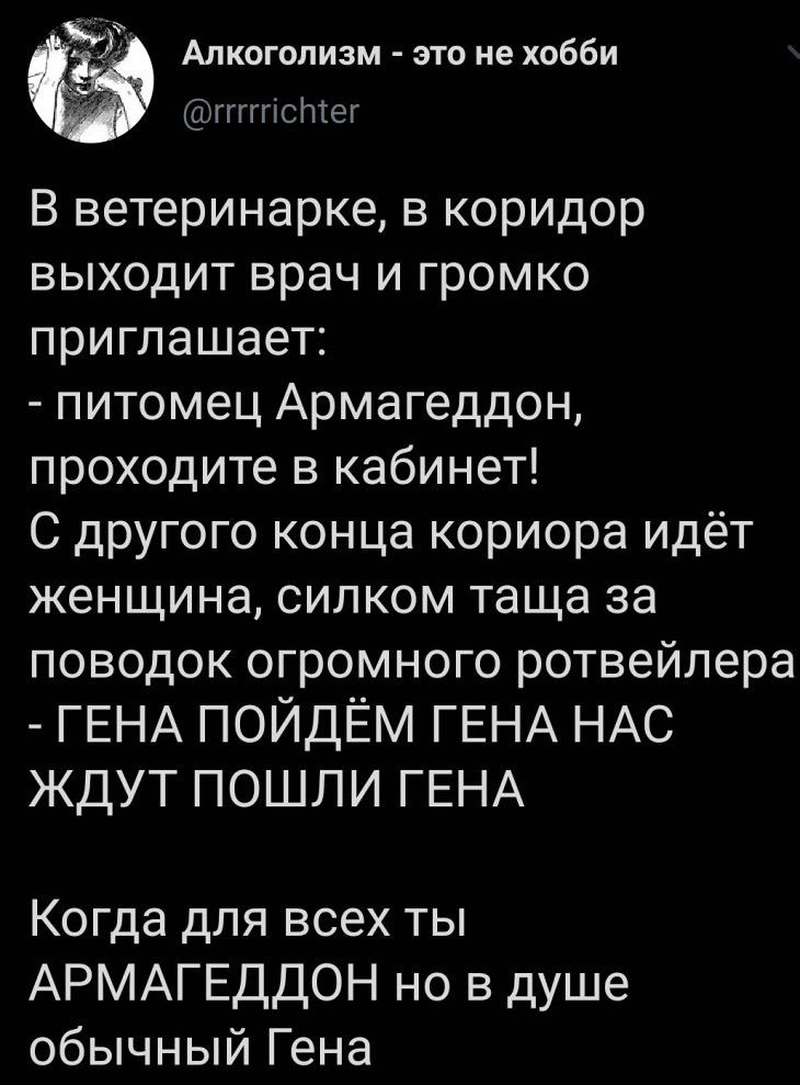 Алкоголизм это не хобби тд ггпсше В ветеринарке в коридор выходит врач и громко приглашает питомец Армагеддон проходите в кабинет С другого конца кориора идёт женщина силком таща за поводок огромного ротвейлера ГЕНА ПОЙДЁМ ГЕНА НАС ЖДУТ ПОШЛИ ГЕНА Когда для всех ты АРМАГЕДДОН но в душе обычный Гена