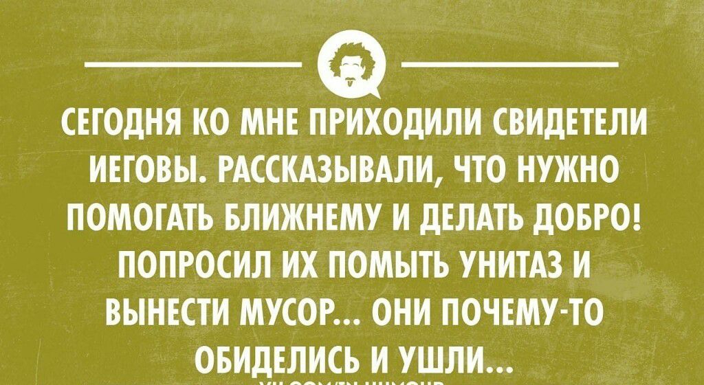 СЕГОдНЯ КО МНЕ ПРИХОдИЛИ СіИдЕТЕЛИ ИЕЮПЦ ШСИАЗЫЦЛИ ЧТО НУЖНО ПОМОГАТЪ БЛИЖИЕМУ И дШАТЪ дОБРО ПОПРОСИЛ ИХ ПОМЬПЪ УНИТАЗ И ВЫИЕСТИ МУСОР ОНИ ПОЧЕМУ ТО ОБИДЕЛИСЪ И УШЛИ чиатшмпиепп