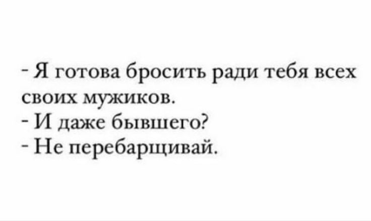 Я готова бросить ради тебя всех своих мужиков И даже бывшего Не перебарщивай