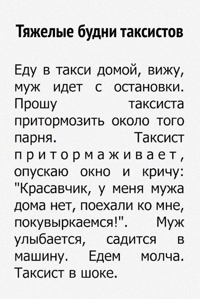 Тяжелые будни таксистов Еду в такси домой вижу муж идет с осгановки Прошу таксисга притормозить около того парня Таксист притормаживает опускаю окно и кричу Красавчик у меня мужа дома нет поехали ко мне покувыркаемся Муж улыбается садится в машину Едем молча Таксист в шоке