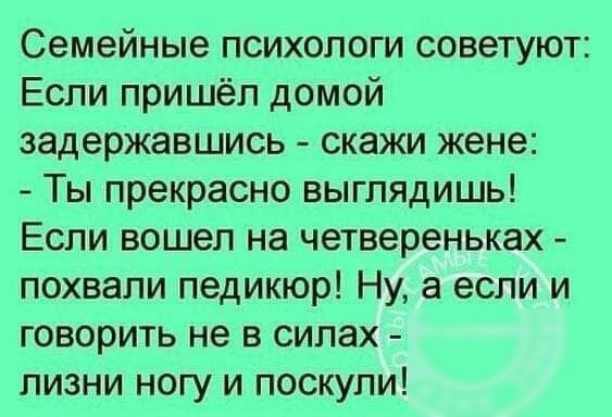 Семейные психологи советуют Если пришёл домой задержавшись скажи жене Ты прекрасно выглядишь Если вошел на четвереньках похвали педикюр Ну а если и говорить не в силах пизни ногу и поскупи