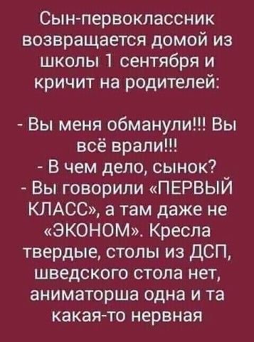 Сынпервоклассник возвращается домой из школы 1 сентября и кричит на родителей Вы меня обманули Вы всё врали В чем дело сынок _ Вы говорили ПЕРВЫИ КЛАСС а там даже не ЭКОНОМ Кресла твердые столы из ДСП шведского стола нет аниматорша одна и та какая то нервная