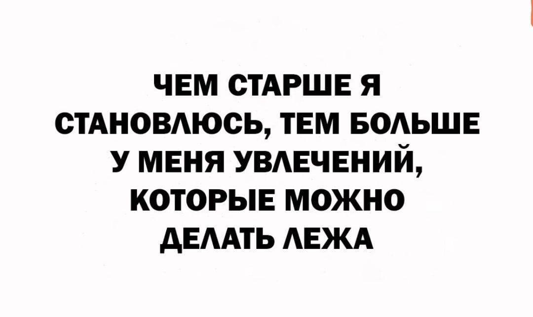 ЧЕМ СТАРШЕ Я СТАНОВАЮОЫ ТЕМ БОАЬШЕ У МЕНЯ УВАЕЧЕНИЙ КОТОРЫЕ МОЖНО АЕААТЬ АЕЖА