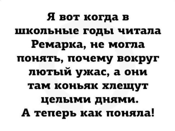 Я вот когда в школьные годы читала Ремарка не могла понять почему вокруг лютый ужас а они там коньяк хпещут целыми днями А теперь как поняла